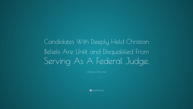 Charles Schumer Quote: “Candidates With Deeply Held Christian Beliefs Are Unfit and Disqualified From Serving As A Federal Judge.”