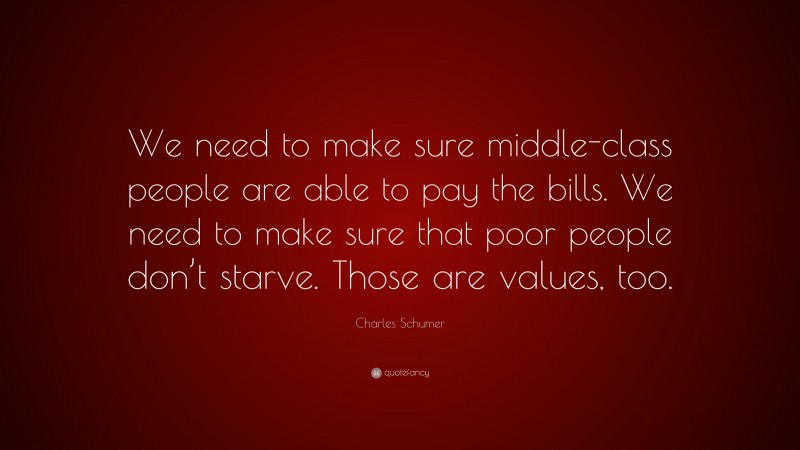Charles Schumer Quote: “We need to make sure middle-class people are able to pay the bills. We need to make sure that poor people don’t starve. Those are values, too.”