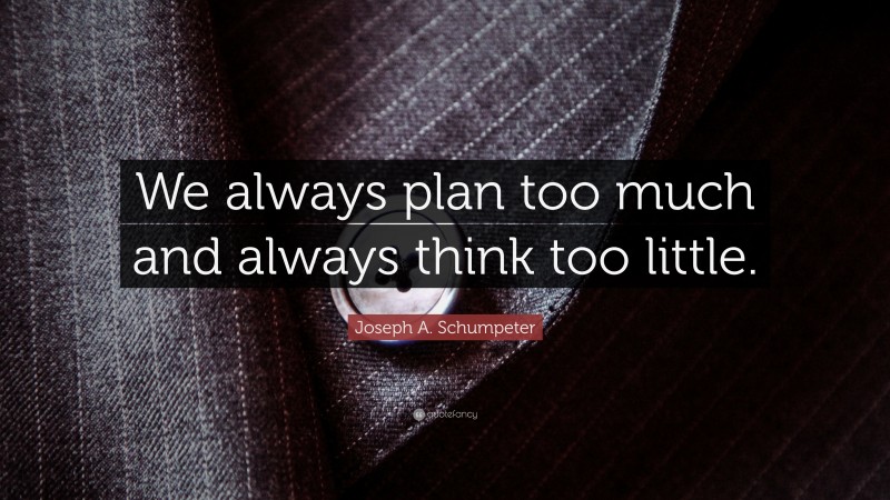 Joseph A. Schumpeter Quote: “We always plan too much and always think too little.”