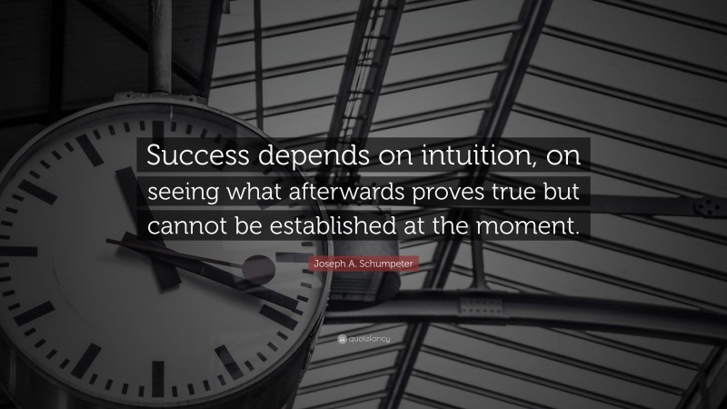 Joseph A. Schumpeter Quote: “Success depends on intuition, on seeing what afterwards proves true but cannot be established at the moment.”