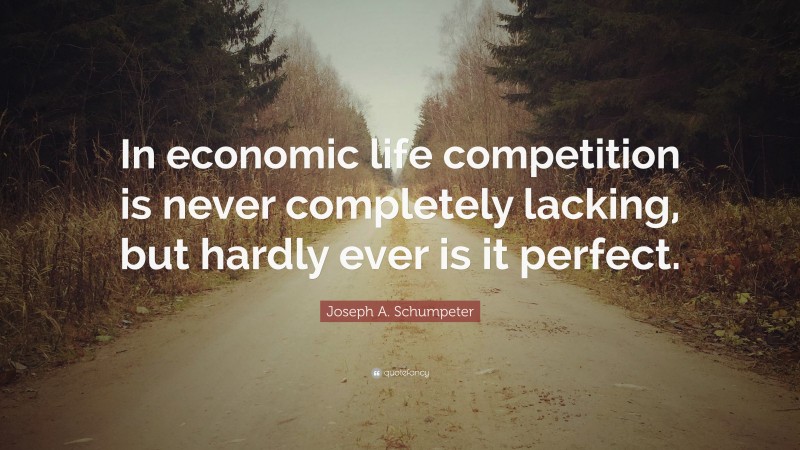 Joseph A. Schumpeter Quote: “In economic life competition is never completely lacking, but hardly ever is it perfect.”