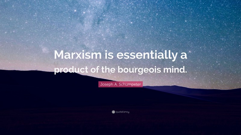 Joseph A. Schumpeter Quote: “Marxism is essentially a product of the bourgeois mind.”