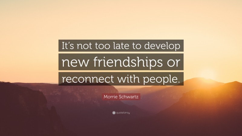 Morrie Schwartz Quote: “It’s not too late to develop new friendships or reconnect with people.”