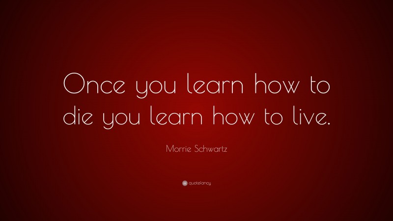 Morrie Schwartz Quote: “Once you learn how to die you learn how to live.”