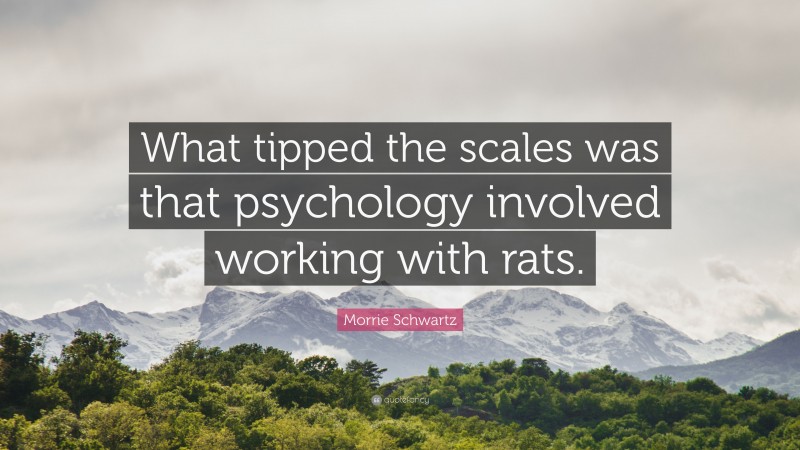 Morrie Schwartz Quote: “What tipped the scales was that psychology involved working with rats.”