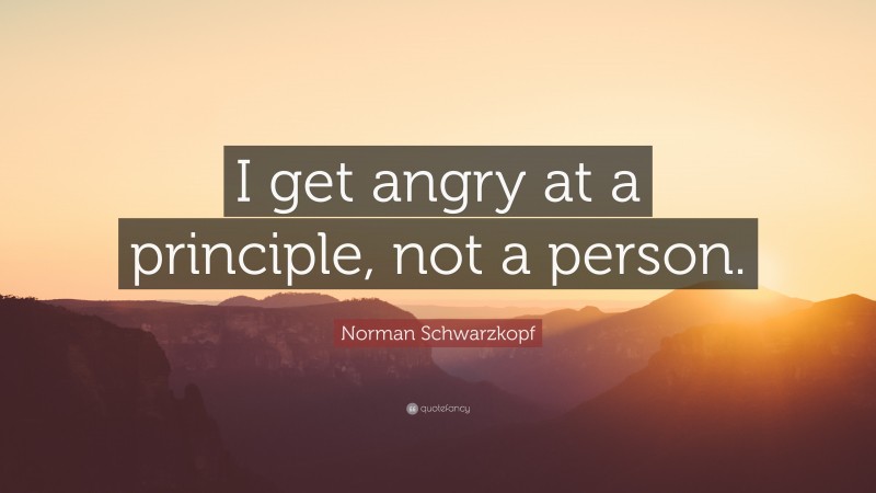 Norman Schwarzkopf Quote: “I get angry at a principle, not a person.”