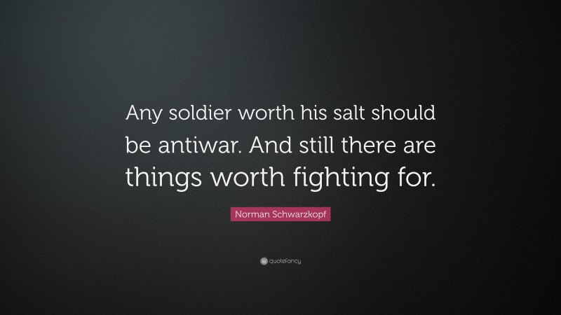Norman Schwarzkopf Quote: “Any soldier worth his salt should be antiwar. And still there are things worth fighting for.”