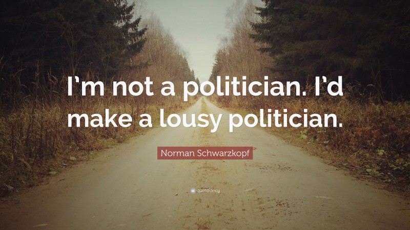 Norman Schwarzkopf Quote: “I’m not a politician. I’d make a lousy politician.”