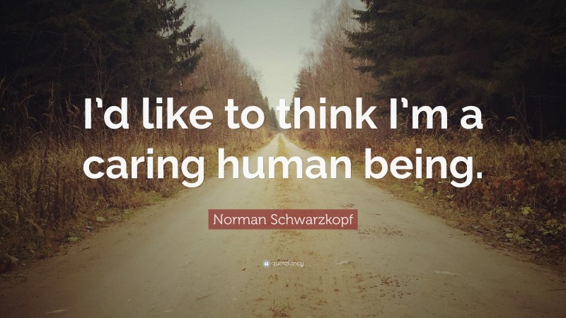 Norman Schwarzkopf Quote: “I’d like to think I’m a caring human being.”