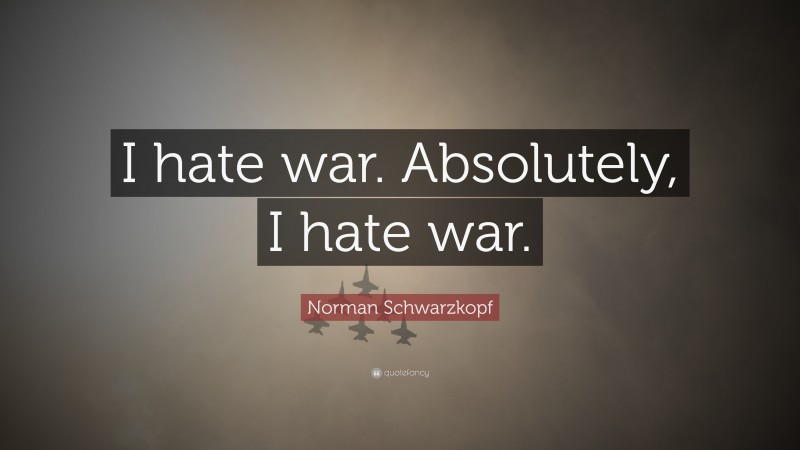 Norman Schwarzkopf Quote: “I hate war. Absolutely, I hate war.”