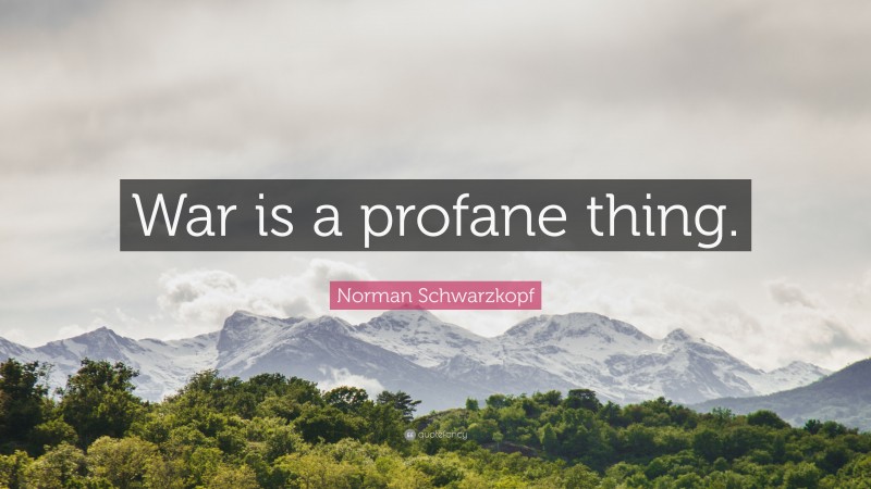 Norman Schwarzkopf Quote: “War is a profane thing.”