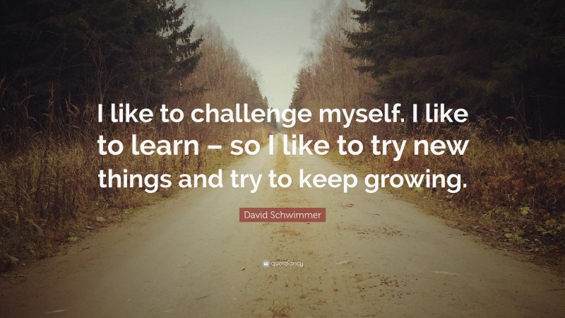 David Schwimmer Quote: “I like to challenge myself. I like to learn – so I like to try new things and try to keep growing.”