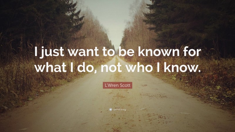 L'Wren Scott Quote: “I just want to be known for what I do, not who I know.”