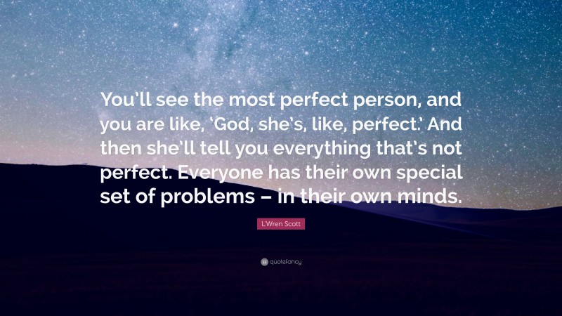 L'Wren Scott Quote: “You’ll see the most perfect person, and you are like, ‘God, she’s, like, perfect.’ And then she’ll tell you everything that’s not perfect. Everyone has their own special set of problems – in their own minds.”