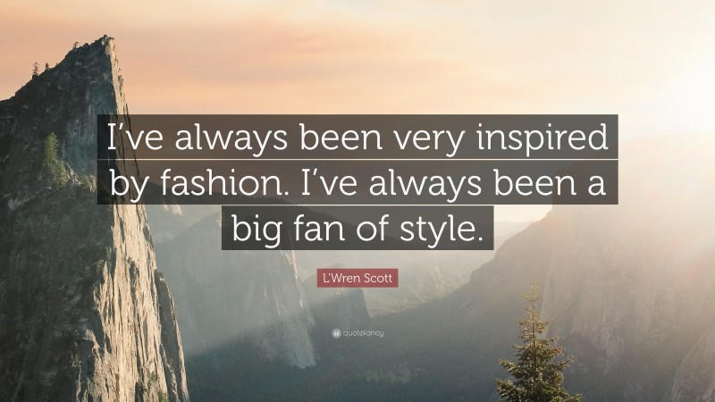 L'Wren Scott Quote: “I’ve always been very inspired by fashion. I’ve always been a big fan of style.”