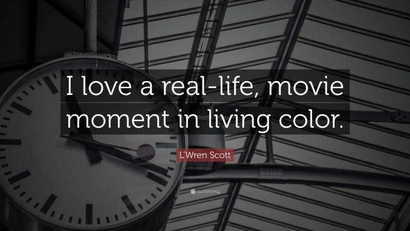 L'Wren Scott Quote: “I love a real-life, movie moment in living color.”