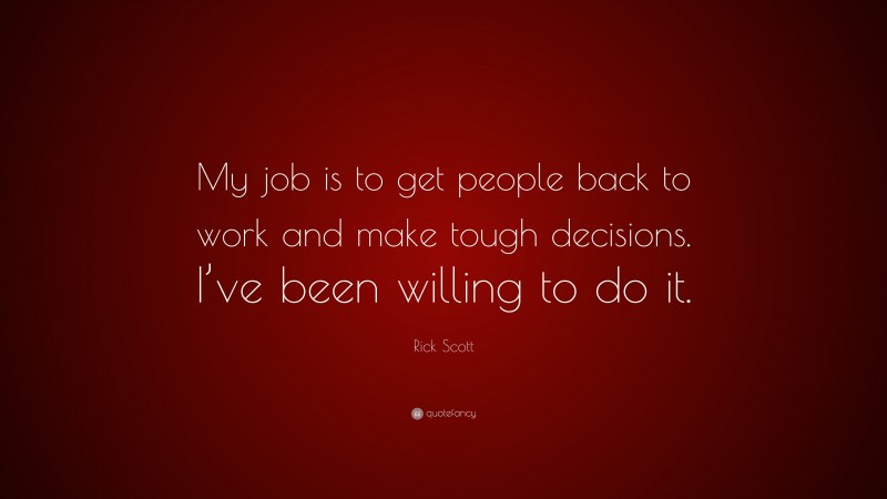 Rick Scott Quote: “My job is to get people back to work and make tough decisions. I’ve been willing to do it.”