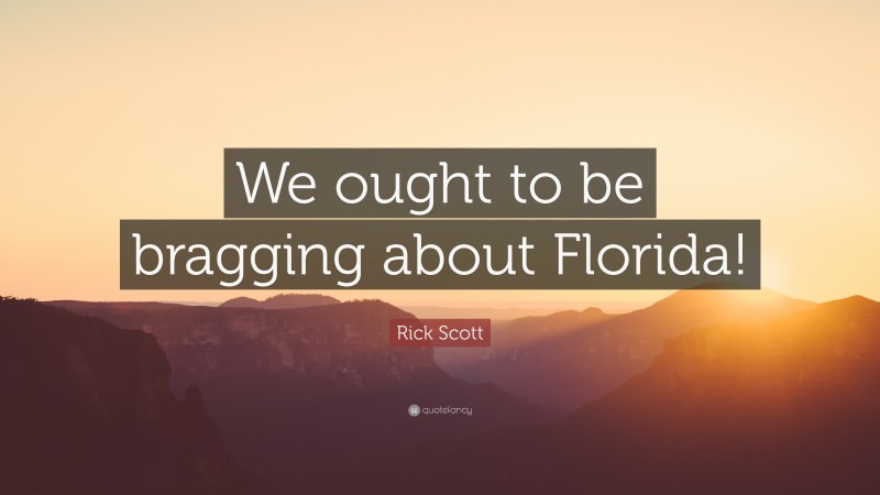 Rick Scott Quote: “We ought to be bragging about Florida!”