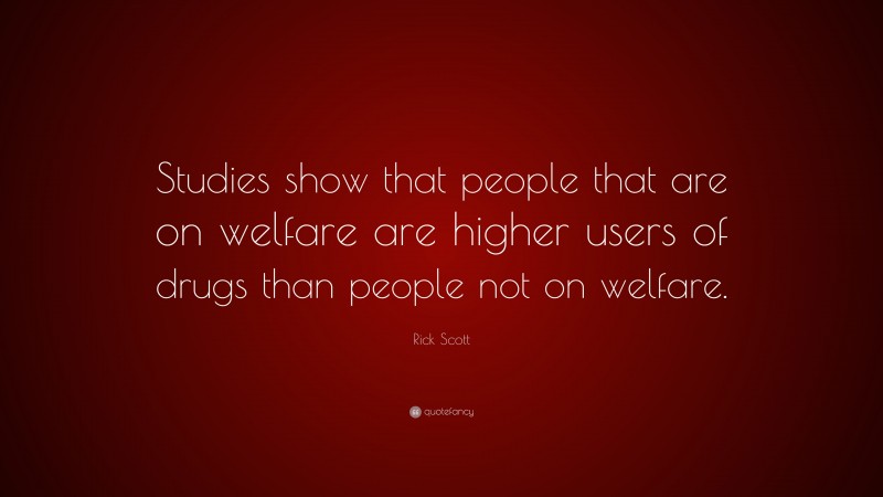 Rick Scott Quote: “Studies show that people that are on welfare are higher users of drugs than people not on welfare.”