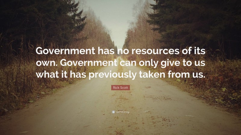 Rick Scott Quote: “Government has no resources of its own. Government can only give to us what it has previously taken from us.”