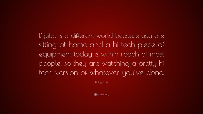 Ridley Scott Quote: “Digital is a different world because you are sitting at home and a hi tech piece of equipment today is within reach of most people, so they are watching a pretty hi tech version of whatever you’ve done.”