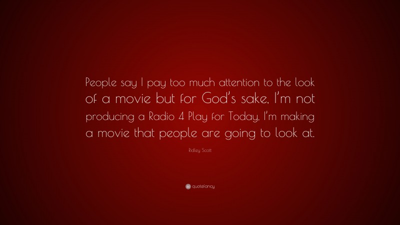 Ridley Scott Quote: “People say I pay too much attention to the look of a movie but for God’s sake, I’m not producing a Radio 4 Play for Today, I’m making a movie that people are going to look at.”