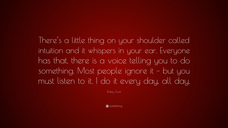 Ridley Scott Quote: “There’s a little thing on your shoulder called intuition and it whispers in your ear. Everyone has that, there is a voice telling you to do something. Most people ignore it – but you must listen to it. I do it every day, all day.”