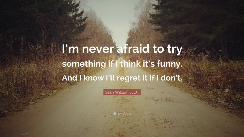 Sean William Scott Quote: “I’m never afraid to try something if I think it’s funny. And I know I’ll regret it if I don’t.”