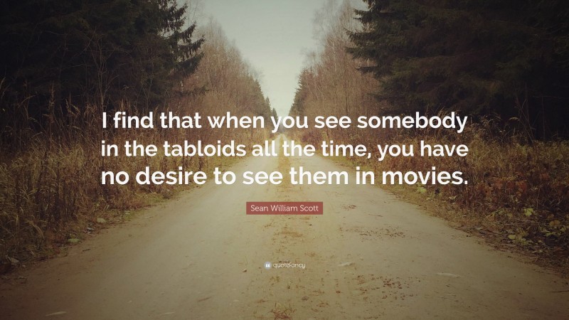 Sean William Scott Quote: “I find that when you see somebody in the tabloids all the time, you have no desire to see them in movies.”