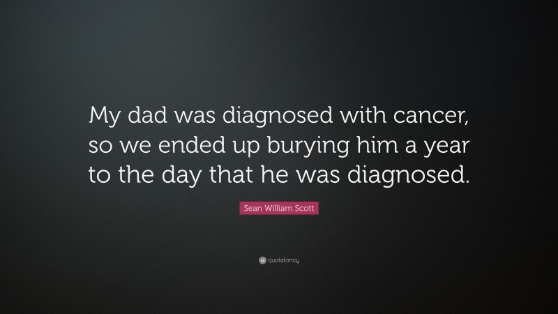 Sean William Scott Quote: “My dad was diagnosed with cancer, so we ended up burying him a year to the day that he was diagnosed.”