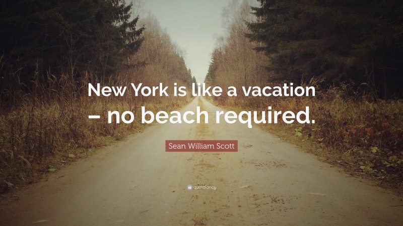 Sean William Scott Quote: “New York is like a vacation – no beach required.”