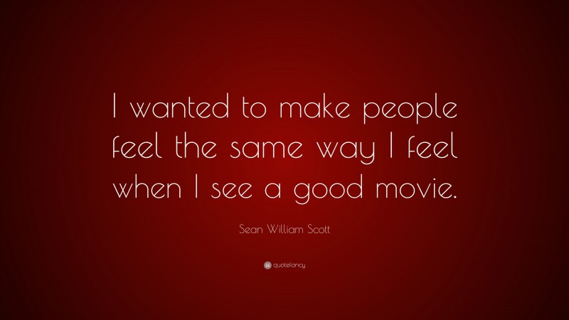 Sean William Scott Quote: “I wanted to make people feel the same way I feel when I see a good movie.”