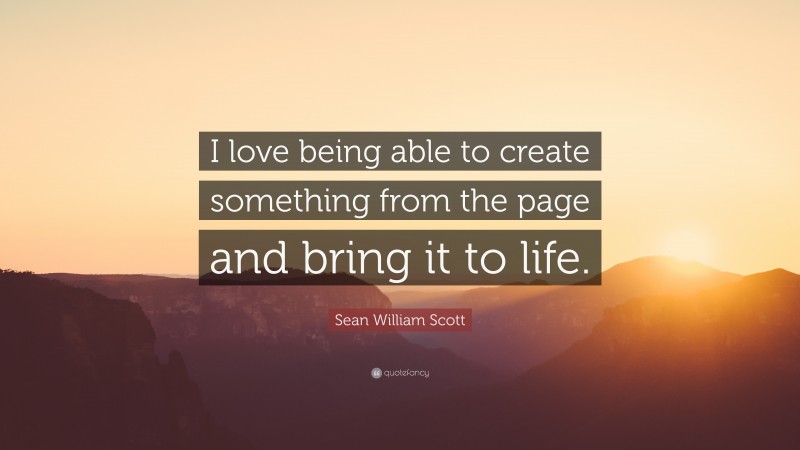 Sean William Scott Quote: “I love being able to create something from the page and bring it to life.”