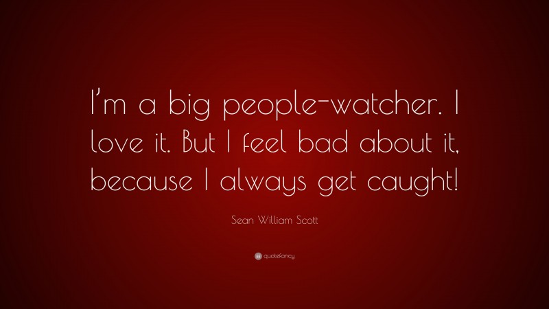 Sean William Scott Quote: “I’m a big people-watcher. I love it. But I feel bad about it, because I always get caught!”