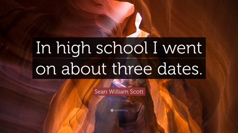 Sean William Scott Quote: “In high school I went on about three dates.”