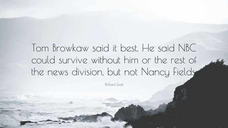 Willard Scott Quote: “Tom Browkaw said it best. He said NBC could survive without him or the rest of the news division, but not Nancy Fields.”