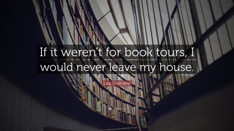 Lisa Scottoline Quote: “If it weren’t for book tours, I would never leave my house.”