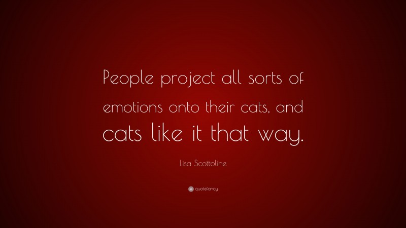 Lisa Scottoline Quote: “People project all sorts of emotions onto their cats, and cats like it that way.”