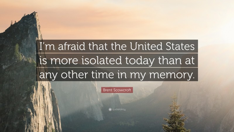 Brent Scowcroft Quote: “I’m afraid that the United States is more isolated today than at any other time in my memory.”