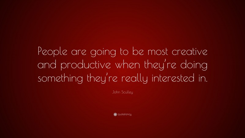 John Sculley Quote: “People are going to be most creative and productive when they’re doing something they’re really interested in.”
