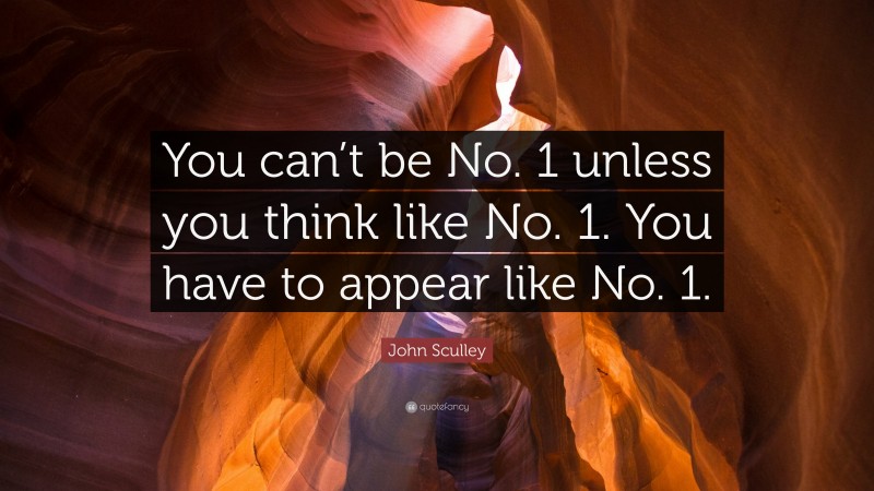 John Sculley Quote: “You can’t be No. 1 unless you think like No. 1. You have to appear like No. 1.”