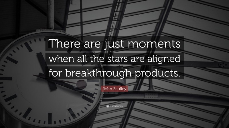 John Sculley Quote: “There are just moments when all the stars are aligned for breakthrough products.”