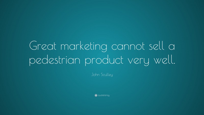 John Sculley Quote: “Great marketing cannot sell a pedestrian product very well.”