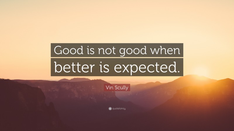 Vin Scully Quote: “Good is not good when better is expected.”