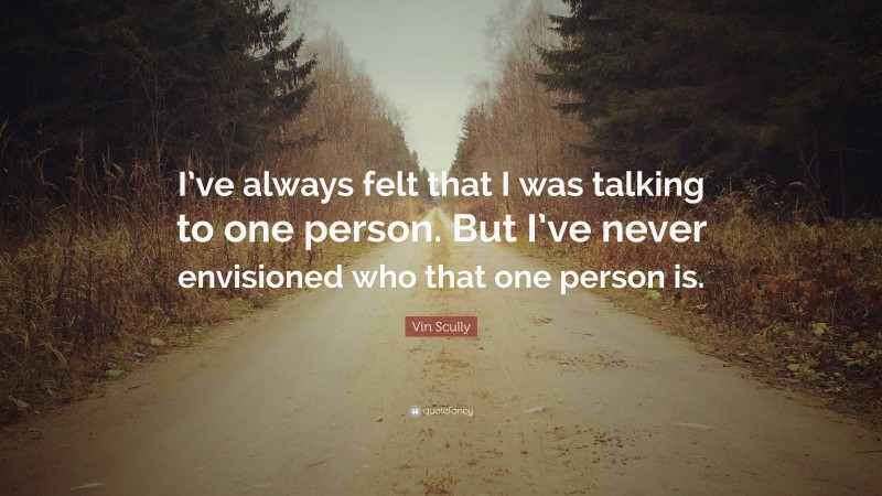 Vin Scully Quote: “I’ve always felt that I was talking to one person. But I’ve never envisioned who that one person is.”