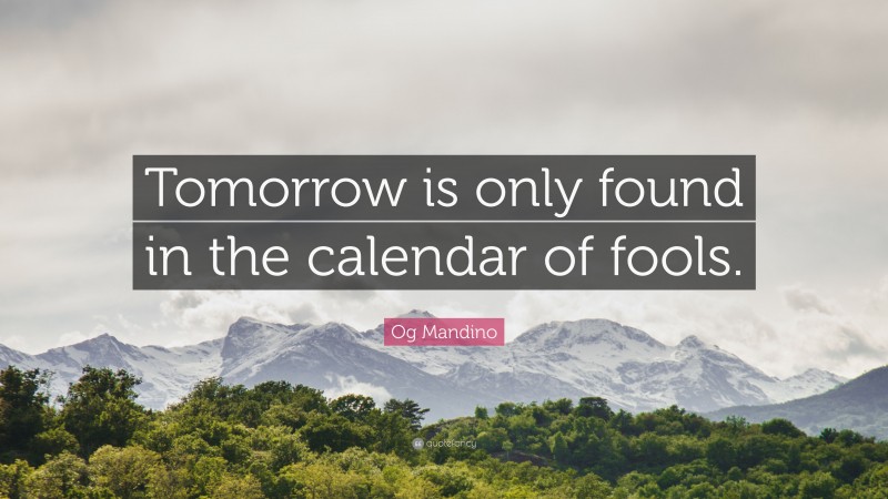 Og Mandino Quote: “Tomorrow is only found in the calendar of fools.”