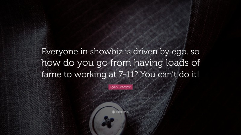 Ryan Seacrest Quote: “Everyone in showbiz is driven by ego, so how do you go from having loads of fame to working at 7-11? You can’t do it!”