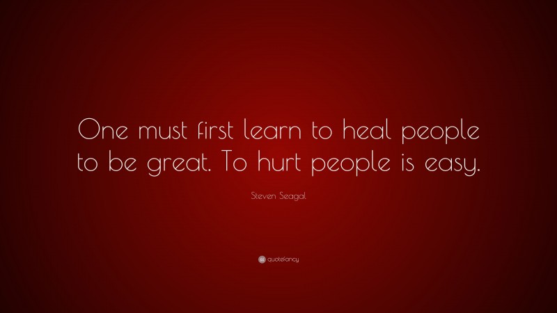 Steven Seagal Quote: “One must first learn to heal people to be great. To hurt people is easy.”