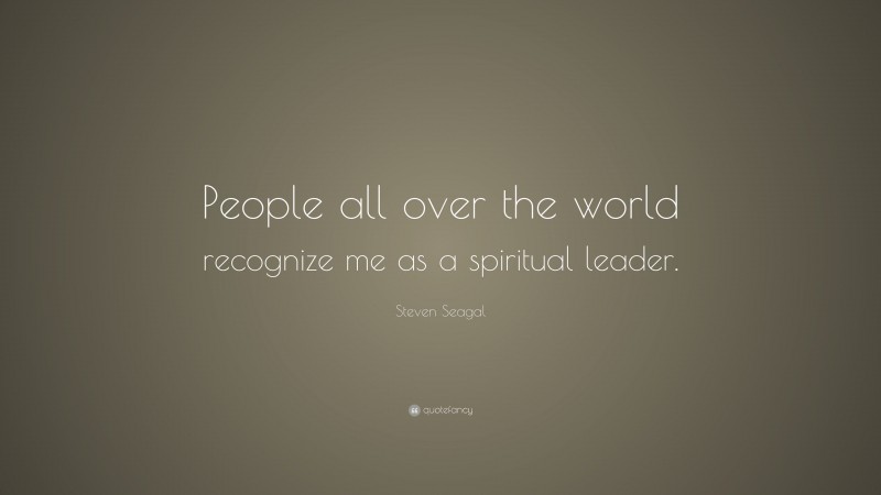 Steven Seagal Quote: “People all over the world recognize me as a spiritual leader.”