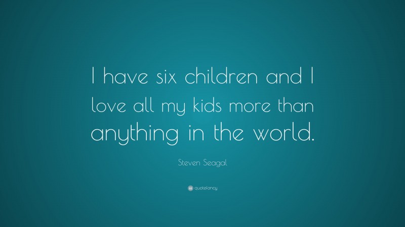 Steven Seagal Quote: “I have six children and I love all my kids more than anything in the world.”